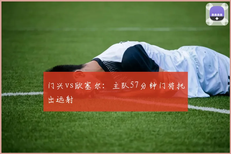 门兴vs欧塞尔：主队57分钟门将托出远射
