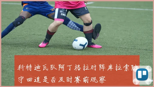 科特迪瓦队阿丁格拉对阵库拉索防守回追是否及时赛前观察