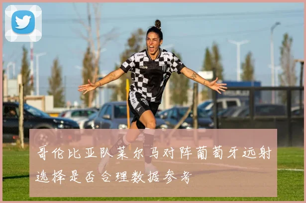 哥伦比亚队莱尔马对阵葡萄牙远射选择是否合理数据参考