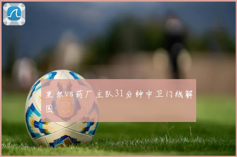 里尔vs药厂主队31分钟中卫门线解围