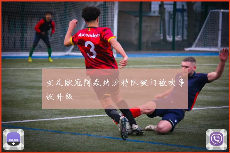 女足欧冠阿森纳沙特队破门被吹争议升级