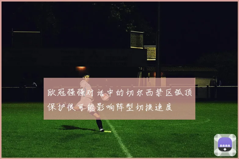 欧冠强强对话中的切尔西禁区弧顶保护很可能影响阵型切换速度